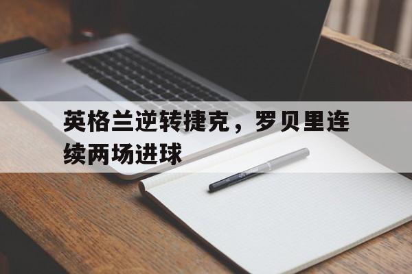 英格兰逆转捷克,罗贝里连续两场进球