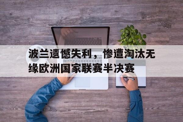 包含波兰遗憾失利,惨遭淘汰无缘欧洲国家联赛半决赛的词条